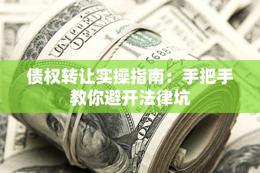 武汉债权转让实操指南：手把手教你避开法律坑