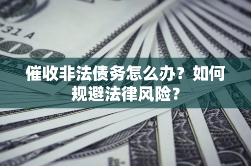 武汉催收非法债务怎么办？如何规避法律风险？