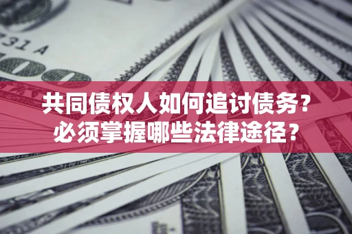 武汉共同债权人如何追讨债务？必须掌握哪些法律途径？