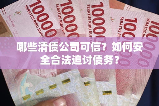 武汉哪些清债公司可信？如何安全合法追讨债务？