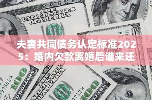 武汉夫妻共同债务认定标准2025:婚内欠款离婚后谁来还? 武汉夫妻共同债务认定标准2025:婚内欠款离婚后谁来还?