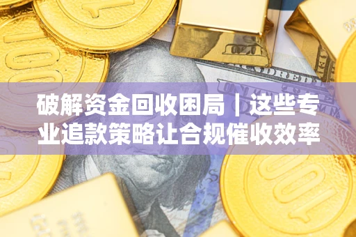 武汉破解资金回收困局｜这些专业追款策略让合规催收效率翻倍