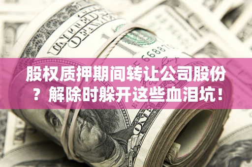 武汉股权质押期间转让公司股份？解除时躲开这些血泪坑！
