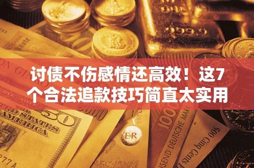 武汉讨债不伤感情还高效！这7个合法追款技巧简直太实用