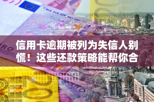 武汉信用卡逾期被列为失信人别慌！这些还款策略能帮你合法止损