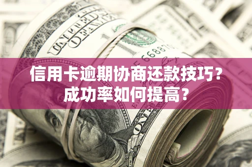 武汉信用卡逾期协商还款技巧？成功率如何提高？