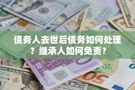 武汉债务人去世后债务如何处理？继承人如何免责？