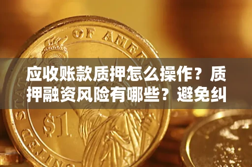 武汉应收账款质押怎么操作？质押融资风险有哪些？避免纠纷高效融资技巧
