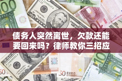 武汉债务人突然离世，欠款还能要回来吗？律师教你三招应对