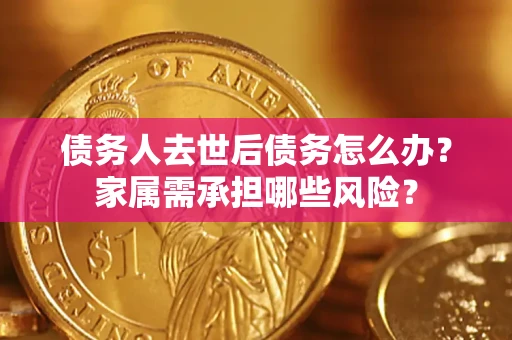 武汉债务人去世后债务怎么办？家属需承担哪些风险？