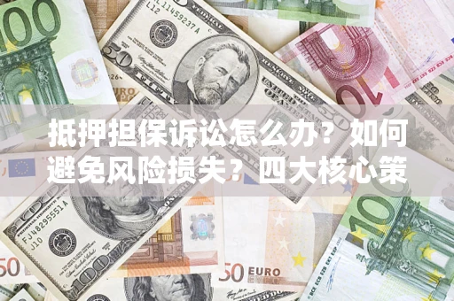 武汉抵押担保诉讼怎么办？如何避免风险损失？四大核心策略全解读