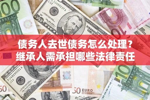 武汉债务人去世债务怎么处理？继承人需承担哪些法律责任？