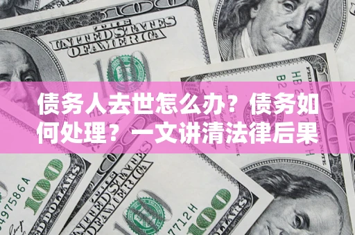 武汉债务人去世怎么办？债务如何处理？一文讲清法律后果