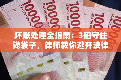 武汉坏账处理全指南：3招守住钱袋子，律师教你避开法律雷区