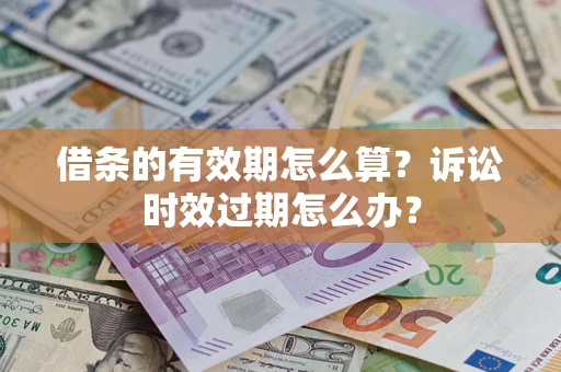 武汉借条的有效期怎么算？诉讼时效过期怎么办？