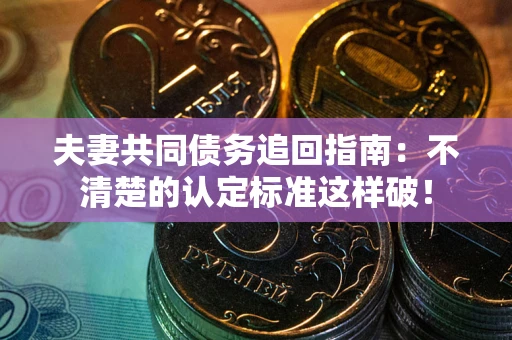 武汉夫妻共同债务追回指南：不清楚的认定标准这样破！