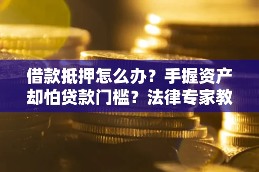 武汉借款抵押怎么办？手握资产却怕贷款门槛？法律专家教你办抵押不踩坑