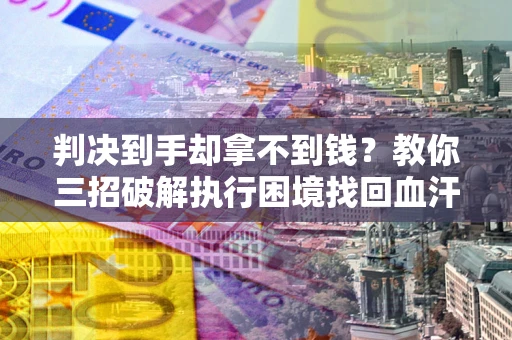 武汉判决到手却拿不到钱？教你三招破解执行困境找回血汗钱