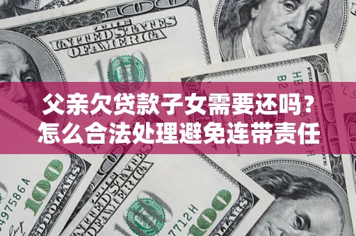 武汉父亲欠贷款子女需要还吗？怎么合法处理避免连带责任？
