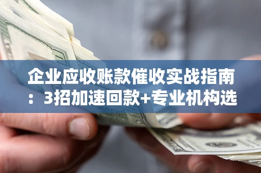 武汉企业应收账款催收实战指南：3招加速回款+专业机构选择避坑