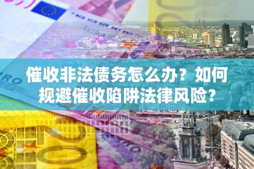 武汉催收非法债务怎么办？如何规避催收陷阱法律风险？
