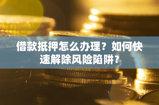 武汉借款抵押怎么办理？如何快速解除风险陷阱？