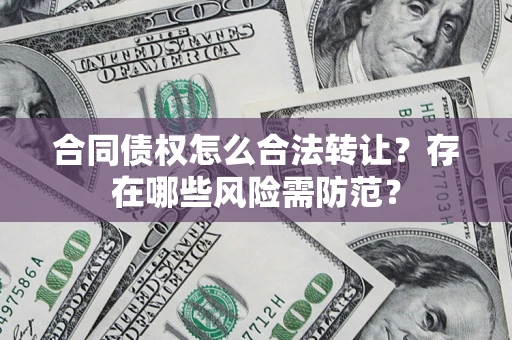 武汉合同债权怎么合法转让？存在哪些风险需防范？