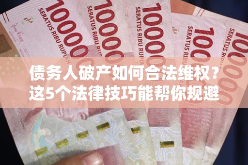 武汉债务人破产如何合法维权？这5个法律技巧能帮你规避风险