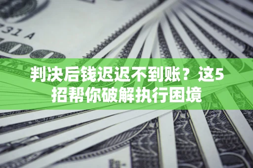 武汉判决后钱迟迟不到账？这5招帮你破解执行困境