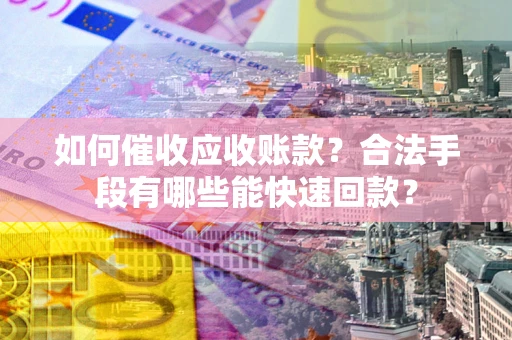 武汉如何催收应收账款？合法手段有哪些能快速回款？