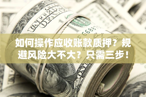 武汉如何操作应收账款质押？规避风险大不大？只需三步！