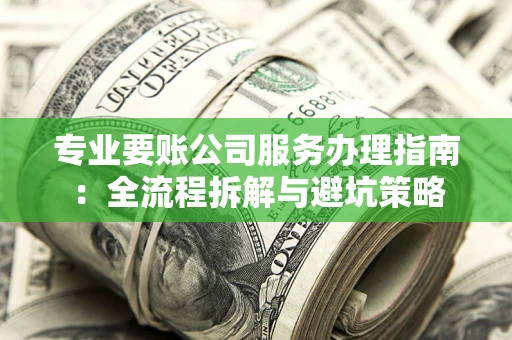 武汉专业要账公司服务办理指南：全流程拆解与避坑策略