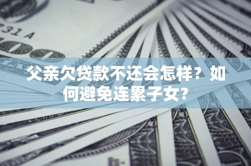 武汉父亲欠贷款不还会怎样？如何避免连累子女？