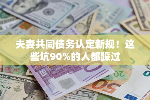 武汉夫妻共同债务认定新规！这些坑90%的人都踩过