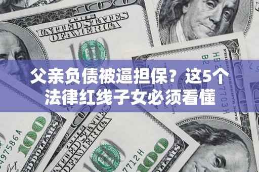 武汉父亲负债被逼担保？这5个法律红线子女必须看懂