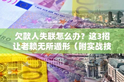 武汉欠款人失联怎么办？这3招让老赖无所遁形（附实战技巧）