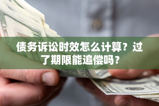 武汉债务诉讼时效怎么计算？过了期限能追偿吗？