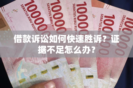 武汉借款诉讼如何快速胜诉？证据不足怎么办？