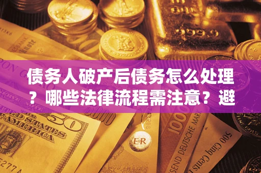 武汉债务人破产后债务怎么处理？哪些法律流程需注意？避免踩坑指南