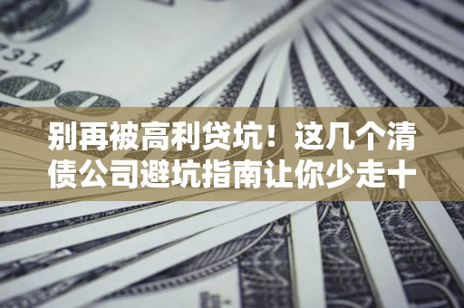 武汉别再被高利贷坑！这几个清债公司避坑指南让你少走十年弯路