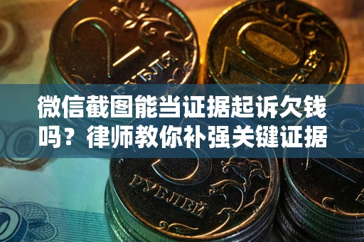 武汉微信截图能当证据起诉欠钱吗？律师教你补强关键证据