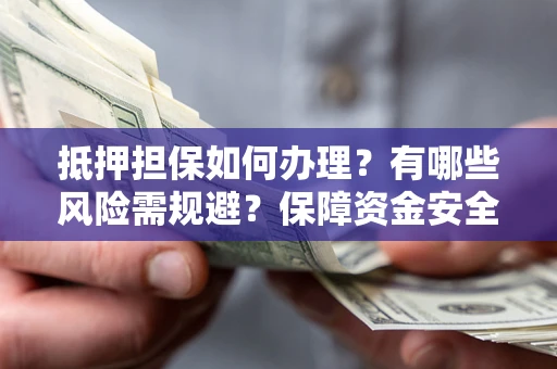 武汉抵押担保如何办理？有哪些风险需规避？保障资金安全