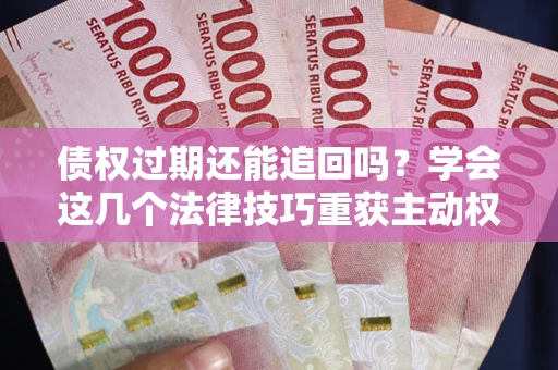 武汉债权过期还能追回吗？学会这几个法律技巧重获主动权
