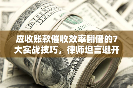 武汉应收账款催收效率翻倍的7大实战技巧，律师坦言避开这些法律雷区最关键