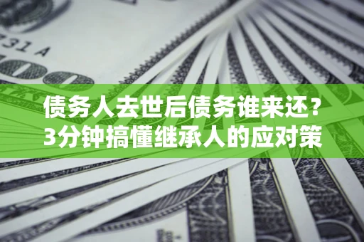 武汉债务人去世后债务谁来还？3分钟搞懂继承人的应对策略