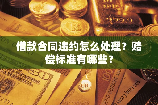 武汉借款合同违约怎么处理？赔偿标准有哪些？