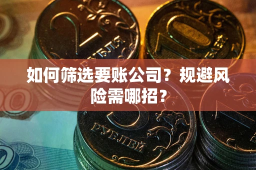 武汉如何筛选要账公司？规避风险需哪招？