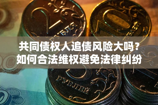 武汉共同债权人追债风险大吗?如何合法维权避免法律纠纷? 武汉共同债权人追债风险大吗?如何合法维权避免法律纠纷?