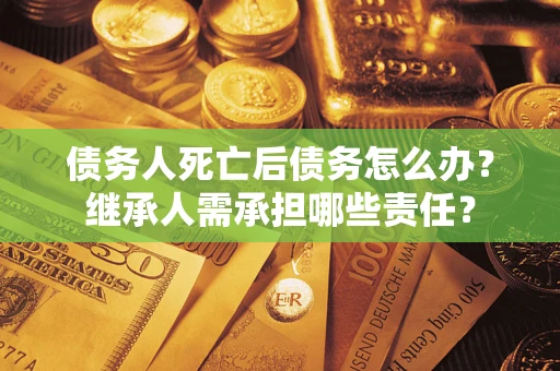 武汉债务人死亡后债务怎么办？继承人需承担哪些责任？