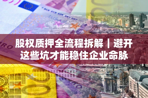 武汉股权质押全流程拆解｜避开这些坑才能稳住企业命脉
